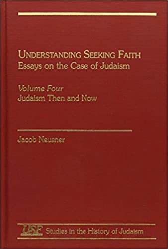 Understanding Seeking Faith: Essays on the Case of Judaism, Vol. Iv: Judaism Then and Now: Judaism Then and Now v. IV (Studies in the History of Judaism)