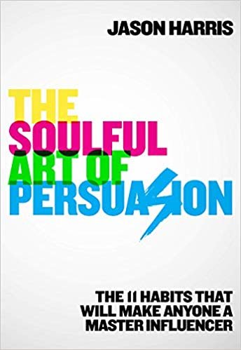 The Soulful Art of Persuasion: The 11 Habits That Can Make Anyone A Master Influencer