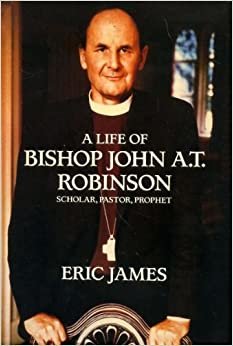 A Life of Bishop John A.T.Robinson - Scholar, Pastor, Prophet