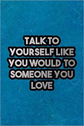 Talk To Yourself Like You Would To Someone You Love: Nice Blank Lined Notebook Journal Diary