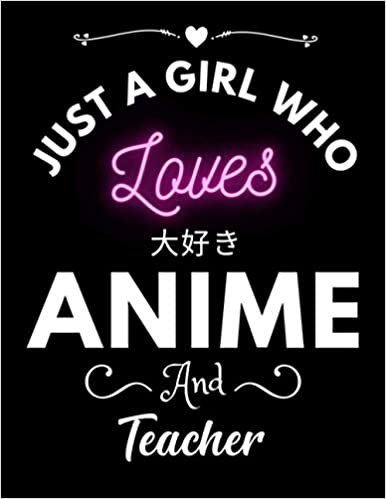 Just A Girl Who Loves Anime And Teacher: Gift For Anime, Gift for Japanese Anime, Gift for All Anime Lovers, Notebook Anime, Otaku and Artist, anime ... of love, manga artist 8.5x 11 120 Pages.