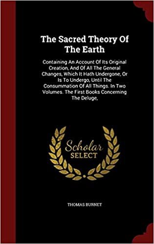 The Sacred Theory Of The Earth: Containing An Account Of Its Original Creation, And Of All The General Changes, Which It Hath Undergone, Or Is To ... The First Books Concerning The Deluge,