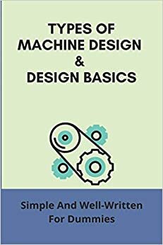 Types Of Machine Design & Design Basics: Simple And Well-Written For Dummies: Machine Design Course