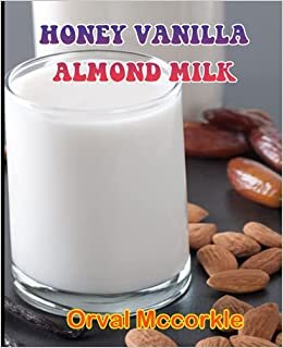HONEY VANILLA ALMOND MILK: 150 recipe Delicious and Easy The Ultimate Practical Guide Easy bakes Recipes From Around The World honey vanilla almond milk cookbook