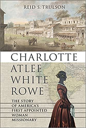 Charlotte Atlee White Rowe: The Story of America's First Appointed Woman Missionary (James N. Griffith Endowed Series in Baptist Studies)