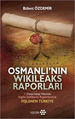 Osmanlı'nın Wikileasks Raporları: I.Dünya Savaşı Yıllarında İngiliz İstihbarat Raporlarında Fişlenen Türkiye