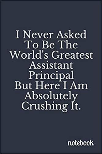 I Never Asked To Be The World's Greatest Assistant Principal, But Here I Am Absolutely Crushing It: Teacher Appreciation Gifts, Blank Lined Journal Coworker Notebook (Funny Office Journals)