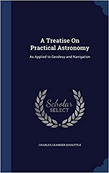 A Treatise On Practical Astronomy: As Applied to Geodesy and Navigation