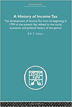 A History of Income Tax: The Development of Income Tax from Its Beginning in 1799 to the Present Day Related to the Social, Economic And Political History of the Period: Volume 3