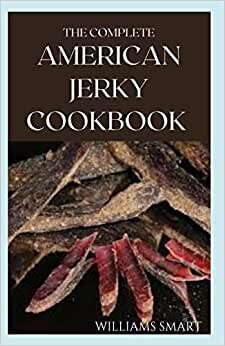 THE COMPLETE AMERICAN JERKY COOKBOOK: Understanding How To Make Delicious Homemade Beef Jerky