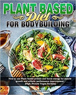 Plant Based Diet For Bodybuilding: How to use Plant-based protein and boost energy for muscle growth and athletic performance improvement. (High-Protein Vegan Recipes)