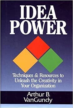 Idea Power: Techniques & Resources to Unleash the Creativity in Your Organization: Techniques and Resources to Unleash the Creativity in Your Organisation