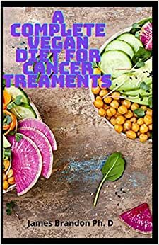 A Complete Vegan Diet For Cancer Treaments: Discover the Vegan Diet To Treat Cancer and Reverse Diseases