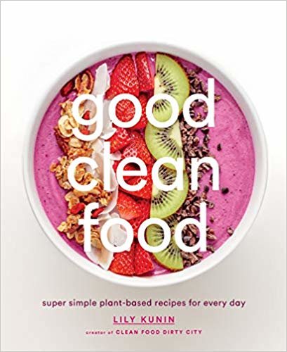 Good Clean Food: Plant-based Recipes that Will Help You Look and Feel Your Best