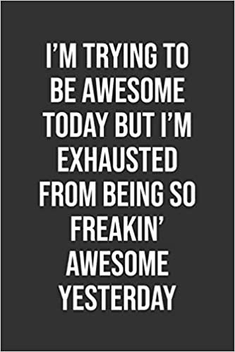 I’m Trying To Be Awesome Today But I’m Exhausted From Being So Freakin’ Awesome Yesterday: Funny Blank Lined Notebook Great Gag Gift For Co Workers