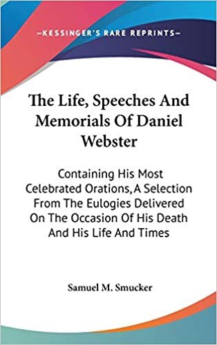 The Life, Speeches And Memorials Of Daniel Webster: Containing His Most Celebrated Orations, A Selection From The Eulogies Delivered On The Occasion Of His Death And His Life And Times
