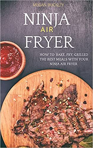 Ninja Air Fryer: How to Bake, Fry, Grilled the Best Meals with Your Ninja Air Fryer