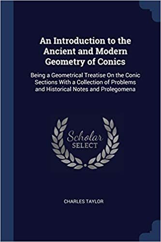 An Introduction to the Ancient and Modern Geometry of Conics: Being a Geometrical Treatise On the Conic Sections With a Collection of Problems and Historical Notes and Prolegomena