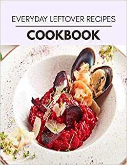 Everyday Leftover Recipes Cookbook: Healthy Meal Recipes for Everyone Includes Meal Plan, Food List and Getting Started