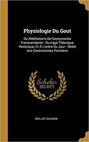 Physiologie Du Gout: Ou Méditations De Gastronomie Transcendante : Ouvrage Théorique, Historique, Et À L'ordre Du Jour : Dédié Aux Gastronomes Parisiens