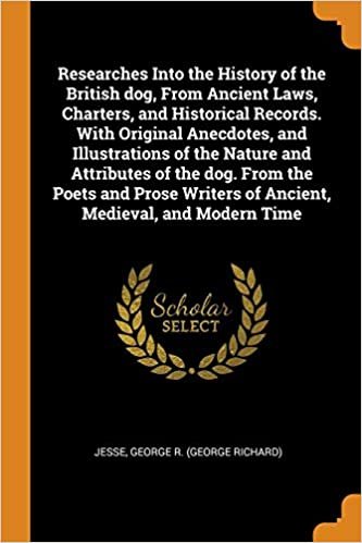 Researches Into the History of the British dog, From Ancient Laws, Charters, and Historical Records. With Original Anecdotes, and Illustrations of the ... Writers of Ancient, Medieval, and Modern Time