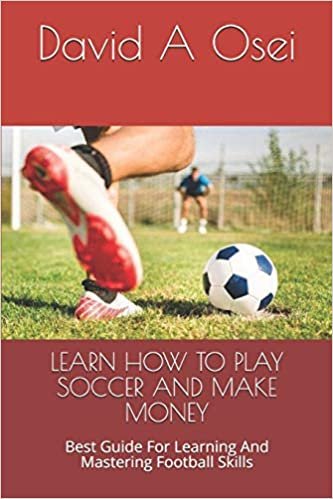 LEARN HOW TO PLAY SOCCER AND MAKE MONEY: Best Guide For Learning And Mastering Football Skills
