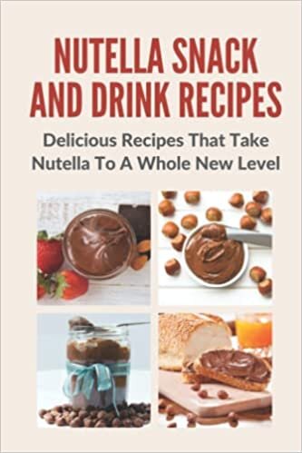 Nutella Snack And Drink Recipes: Delicious Recipes That Take Nutella To A Whole New Level