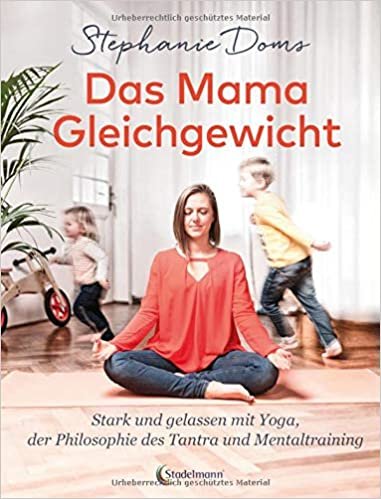 Das Mama-Gleichgewicht: Stark & Gelassen mit Yoga, Tantra-Pilosophie & Mentaltraining