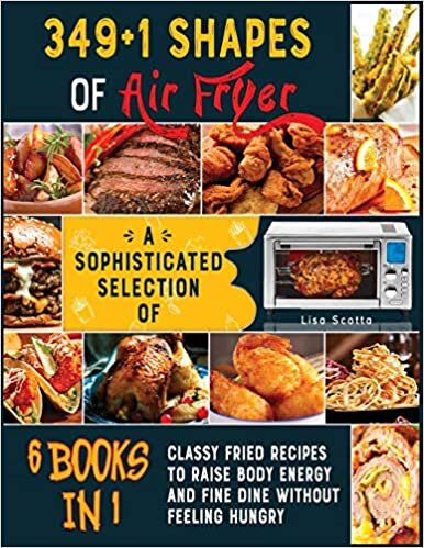 349+1 Shapes of Air Fryer [6 books in 1]: A Sophisticated Selection of Classy Fried Recipes to Raise Body Energy and Fine Dine without Feeling Hungry indir