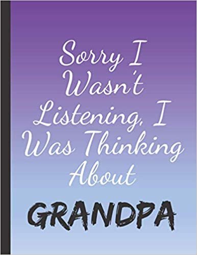 SORRY I WASN'T LISTENING I WAS THINKING ABOUT GRANDPA: Elegant Grandpa Gifts for Men Boys and Males- Blank Lined Grandpa Journal to Write In, for Notes, To Do Lists, Notepad and Notebook indir