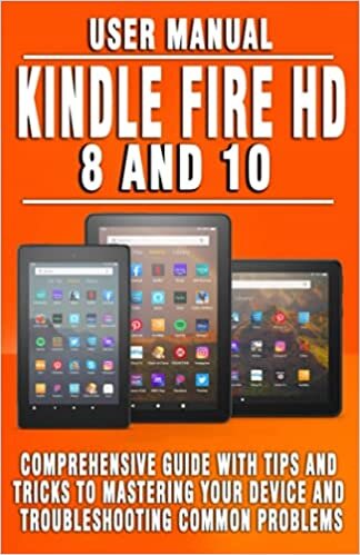 KINDLE FIRE HD 8 AND 10 USER MANUAL: Comprehensive Guide With Tips And Tricks To Mastering Your Device And Troubleshooting Common Problems - For Beginners, Seniors And New Fire Tablet Users