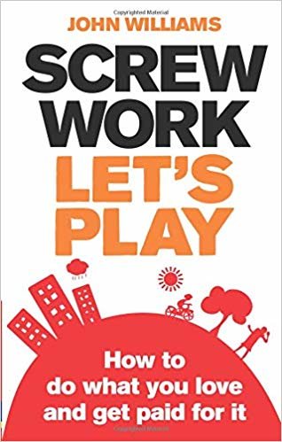 Screw Work, Let s Play: How to Do What You Love and Get Paid for it