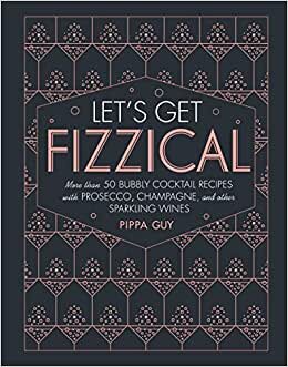 Let's Get Fizzical: More Than 50 Bubbly Cocktail Recipes with Prosecco, Champagne, and Other Sparkli