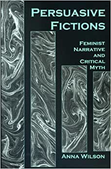 Persuasive Fictions: Feminist Narrative and Critical Myth