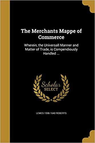 The Merchants Mappe of Commerce: Wherein, the Universall Manner and Matter of Trade, is Compendiously Handled ...
