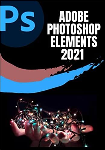 ADOBE PHOTOSHOP ELEMENTS 2021 USER GUIDE: COMPLETE STEP-BY-STEP BEGINNER TO EXPERT GUIDE TO MASTER ADOBE PHOTOSHOP ELEMENTS 2021 AND MAXIMIZE ALL ITS FEATURES WITH UPDATED SHORTCUTS, TIPS & TRICKS