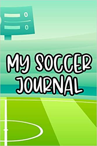 My Soccer Journal: Notebook For Soccer Players, Training Session Tracker And Record Book For Game Performance