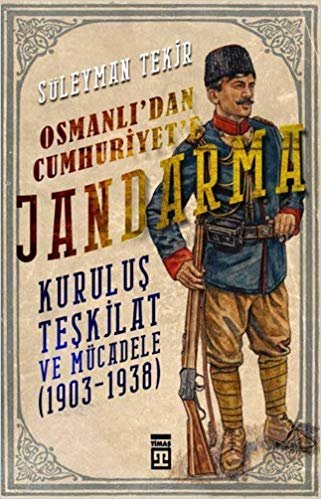 Osmanlı'dan Cumhuriyet'e Jandarma: Kuruluş Teşkilat ve Mücadele (1903 - 1938)