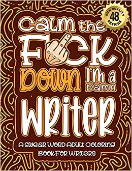 Calm The F*ck Down I'm a writer: Swear Word Coloring Book For Adults: Humorous job Cusses, Snarky Comments, Motivating Quotes & Relatable writer ... & Relaxation Mindful Book For Grown-ups