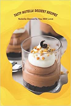 Tasty Nutella Dessert Recipes: Nutella Desserts You Will Love: Nutella Cookbook
