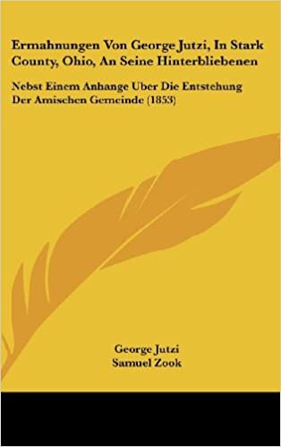 Ermahnungen Von George Jutzi, in Stark County, Ohio, an Seine Hinterbliebenen: Nebst Einem Anhange Uber Die Entstehung Der Amischen Gemeinde (1853)