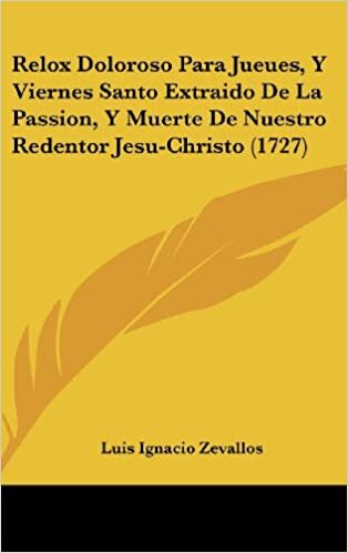 Relox Doloroso Para Jueues, y Viernes Santo Extraido de La Passion, y Muerte de Nuestro Redentor Jesu-Christo (1727)