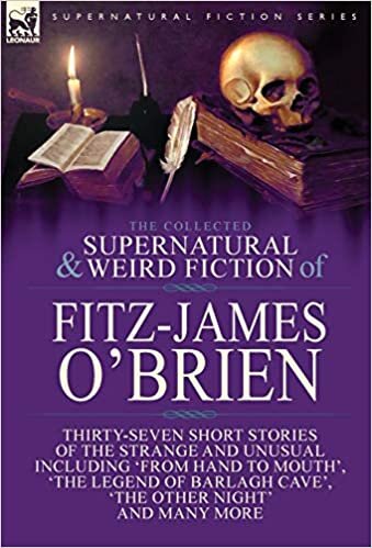 The Collected Supernatural and Weird Fiction of Fitz-James O'Brien: Thirty-Seven Short Stories of the Strange and Unusual Including 'From Hand to ... Poems Including 'The Ghost', 'Sir Brasil's