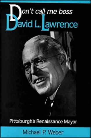 Don't Call Me Boss: David L.Lawrence, Pittsburgh's Renaissance Mayor (Pittsburgh series in social & labor history)