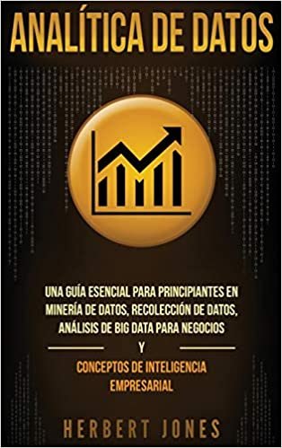 Analítica de datos: Una guía esencial para principiantes en minería de datos, recolección de datos, análisis de big data para negocios y conceptos de inteligencia empresarial