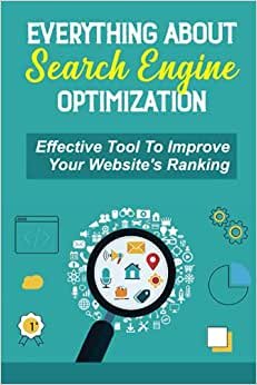 Everything About Search Engine Optimization: Effective Tool To Improve Your Website's Ranking: Improve Ranking On Google