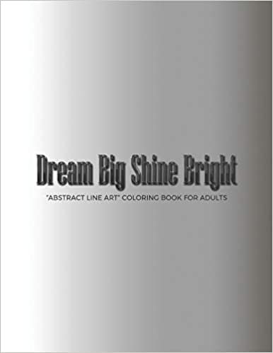 Dream Big Shine Bright: "ABSTRACT LINE ART" Coloring Book for Adults, Large 8.5"x11", Ability to Relax, Brain Experiences Relief, Lower Stress Level, Negative Thoughts Expelled, Achieve Mindfulness