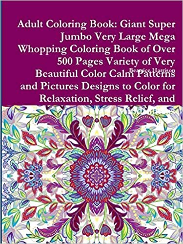 Adult Coloring Book: Giant Super Jumbo Very Large Mega Whopping Coloring Book of Over 500 Pages Variety of Very Beautiful Color Calm Patterns and ... Relaxation, Stress Relief, and Mindfulness