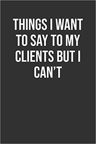 Things I Want To Say To My Clients But I Can’t: Funny Blank Lined Notebook Great Gag Gift For Co Workers