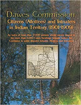The Dawes Commission: Citizens (Allottees) and Intruders in Indian Territory (1901-1909). An index of more than 17,000 persons whose names appear in ... Commission to settle disputes between Allott